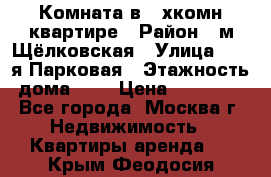 Комната в 2-хкомн.квартире › Район ­ м.Щёлковская › Улица ­ 13-я Парковая › Этажность дома ­ 5 › Цена ­ 15 000 - Все города, Москва г. Недвижимость » Квартиры аренда   . Крым,Феодосия